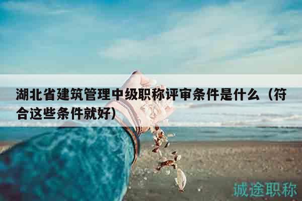 湖北省建筑管理中级职称评审条件是什么（符合这些条件就好）