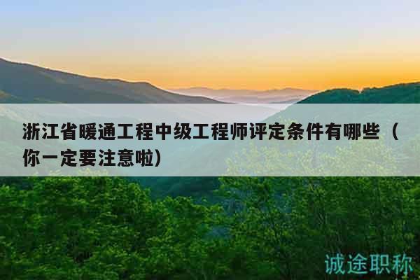浙江省暖通工程中级工程师评定条件有哪些（你一定要注意啦）