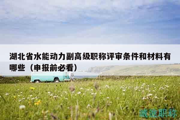 湖北省水能动力副高级职称评审条件和材料有哪些（申报前必看）