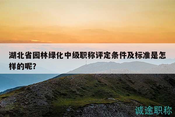 湖北省园林绿化中级职称评定条件及标准是怎样的呢？