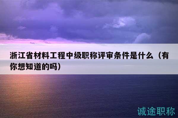 浙江省材料工程中级职称评审条件是什么（有你想知道的吗）
