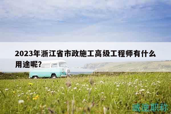 2023年浙江省市政施工高级工程师有什么用途呢？