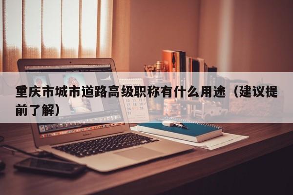 重庆市城市道路高级职称有什么用途（建议提前了解）