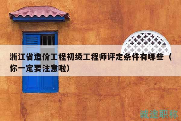 浙江省造价工程初级工程师评定条件有哪些（你一定要注意啦）