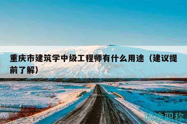 重庆市建筑学中级工程师有什么用途（建议提前了解）