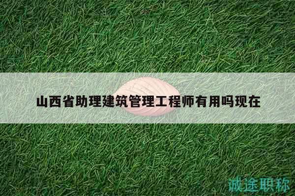 山西省助理建筑管理工程师有用吗现在