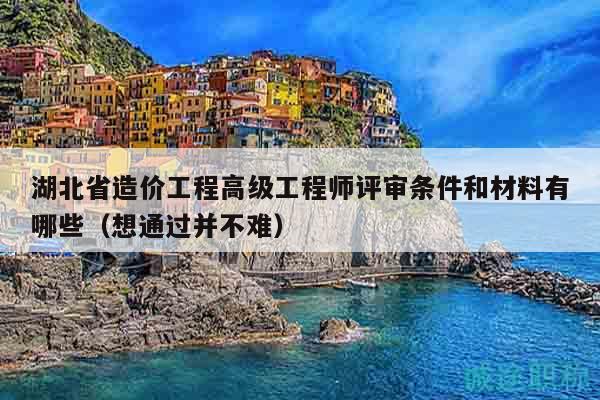 湖北省造价工程高级工程师评审条件和材料有哪些（想通过并不难）