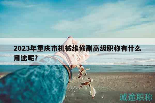 2023年重庆市机械维修副高级职称有什么用途呢？