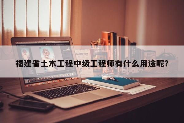 福建省土木工程中级工程师有什么用途呢？