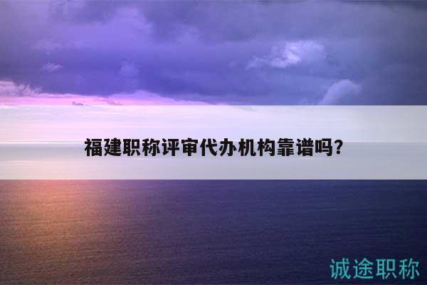 福建职称评审代办机构靠谱吗？