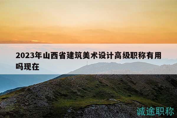 2023年山西省建筑美术设计高级职称有用吗现在