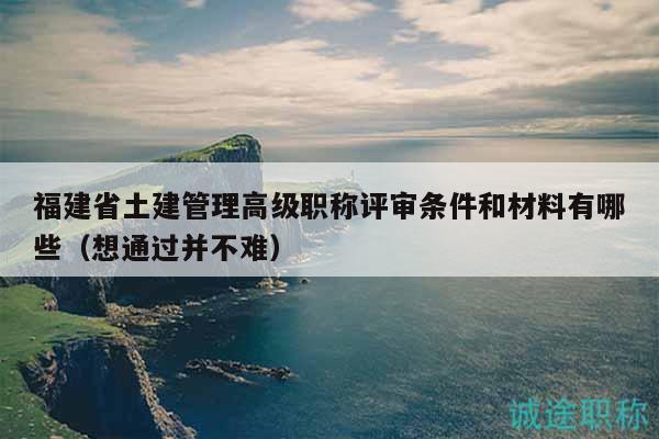 福建省土建管理高级职称评审条件和材料有哪些（想通过并不难）