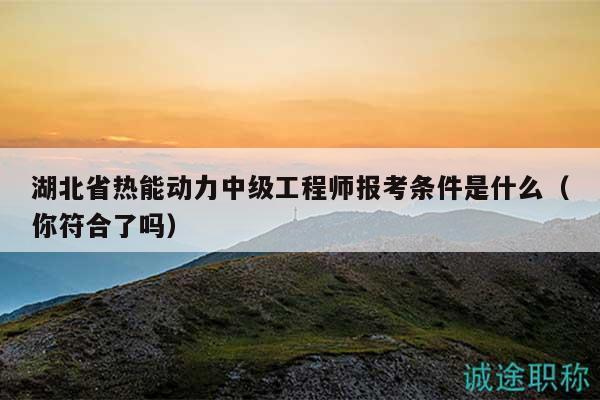 湖北省热能动力中级工程师报考条件是什么（你符合了吗）