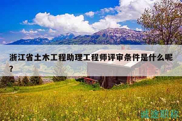 浙江省土木工程助理工程师评审条件是什么呢？