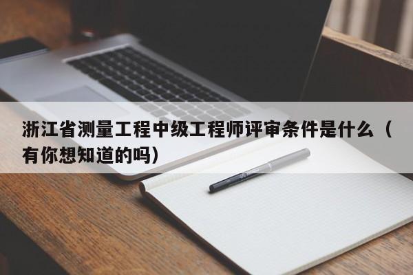 浙江省测量工程中级工程师评审条件是什么（有你想知道的吗）