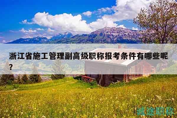 浙江省施工管理副高级职称报考条件有哪些呢？
