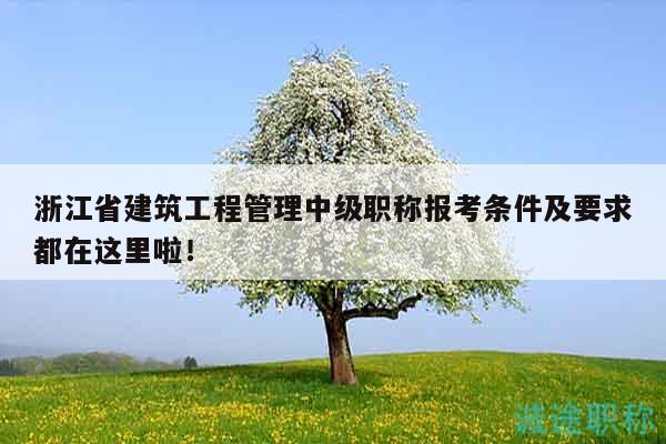 浙江省建筑工程管理中级职称报考条件及要求都在这里啦！