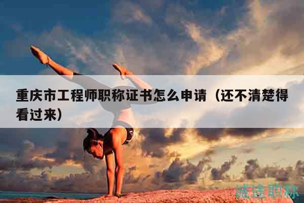 重庆市工程师职称证书怎么申请（还不清楚得看过来）