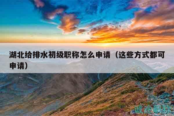 湖北给排水初级职称怎么申请（这些方式都可申请）