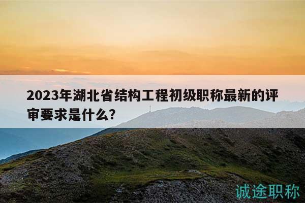 2023年湖北省结构工程初级职称最新的评审要求是什么？
