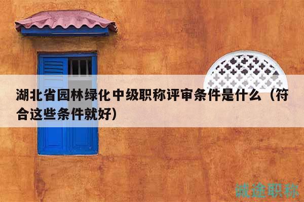 湖北省园林绿化中级职称评审条件是什么（符合这些条件就好）