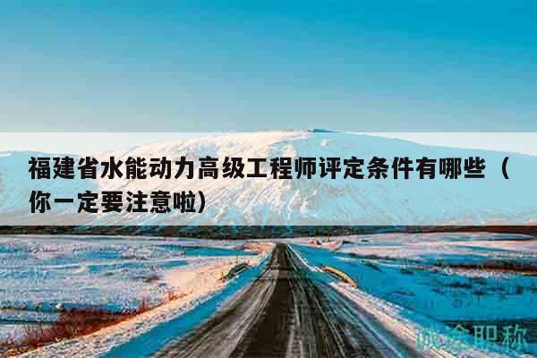 福建省水能动力高级工程师评定条件有哪些（你一定要注意啦）