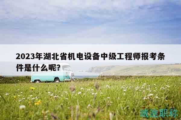 2023年湖北省机电设备中级工程师报考条件是什么呢？