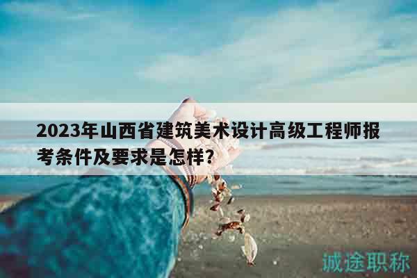 2023年山西省建筑美术设计高级工程师报考条件及要求是怎样？