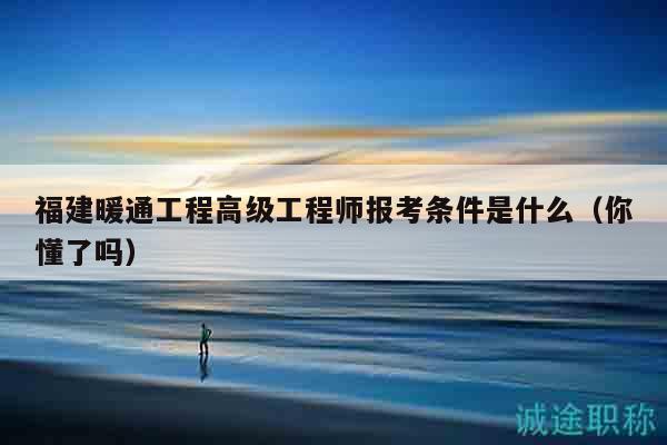 福建暖通工程高级工程师报考条件是什么（你懂了吗）