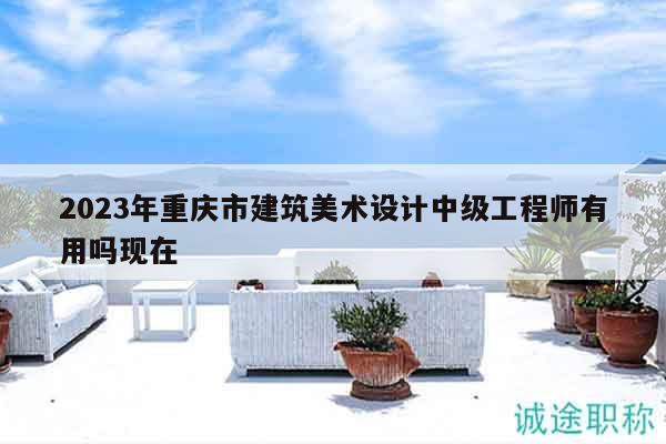 2023年重庆市建筑美术设计中级工程师有用吗现在