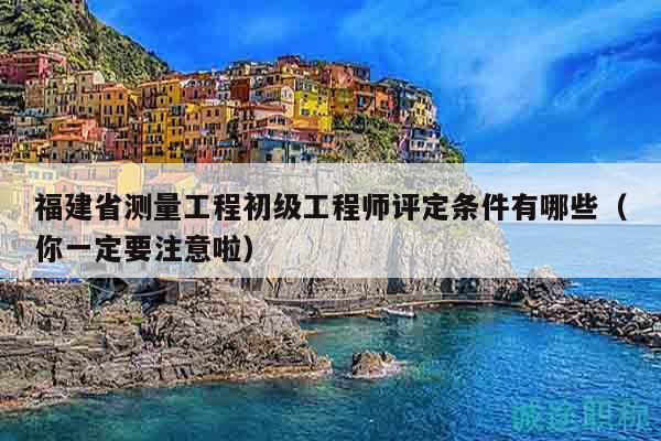 福建省测量工程初级工程师评定条件有哪些（你一定要注意啦）
