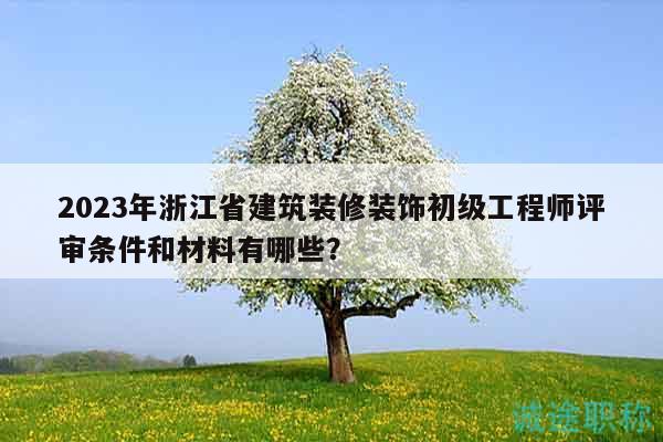 2023年浙江省建筑装修装饰初级工程师评审条件和材料有哪些？