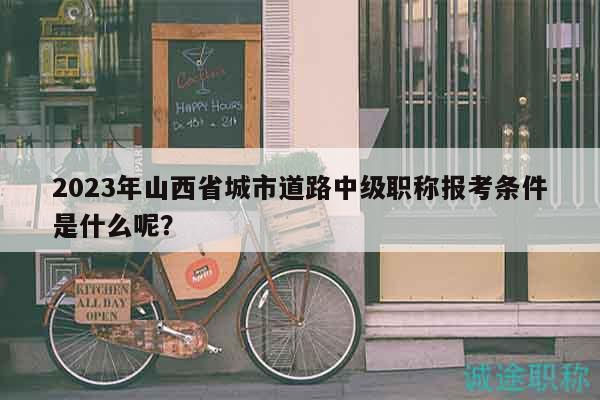 2023年山西省城市道路中级职称报考条件是什么呢？
