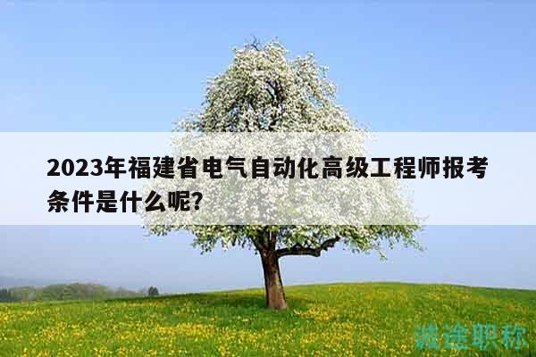 2023年福建省电气自动化高级工程师报考条件是什么呢？