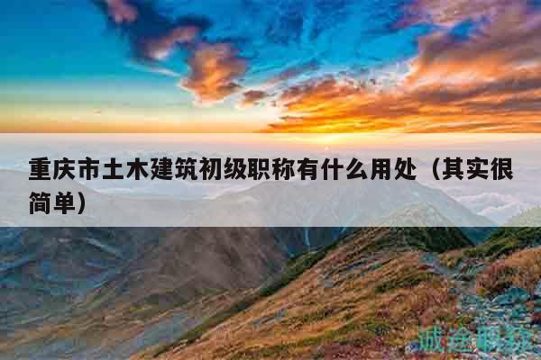 重庆市土木建筑初级职称有什么用处（其实很简单）
