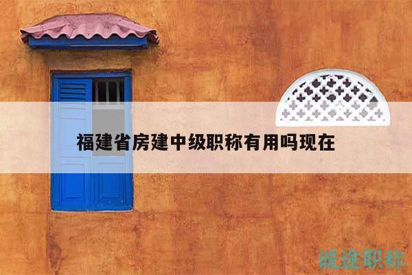 福建省房建中级职称有用吗现在