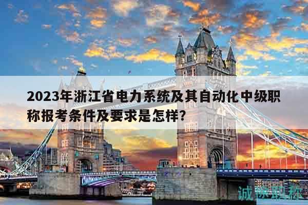 2023年浙江省电力系统及其自动化中级职称报考条件及要求是怎样？