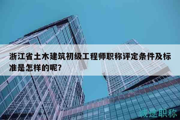 浙江省土木建筑初级工程师职称评定条件及标准是怎样的呢？