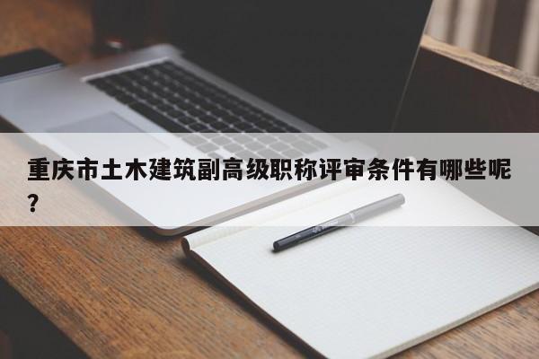 重庆市土木建筑副高级职称评审条件有哪些呢？