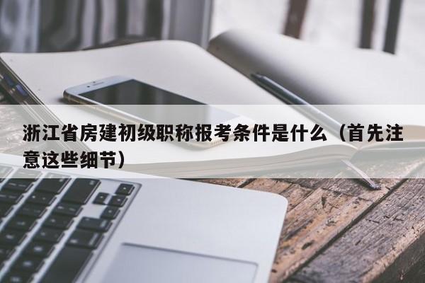 浙江省房建初级职称报考条件是什么（首先注意这些细节）
