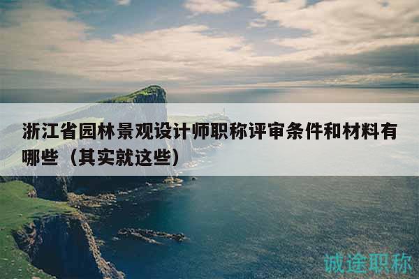 浙江省园林景观设计师职称评审条件和材料有哪些（其实就这些）