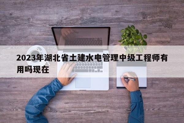 2023年湖北省土建水电管理中级工程师有用吗现在