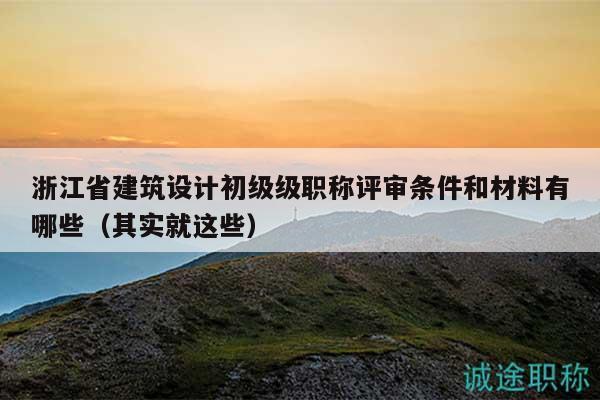 浙江省建筑设计初级级职称评审条件和材料有哪些（其实就这些）