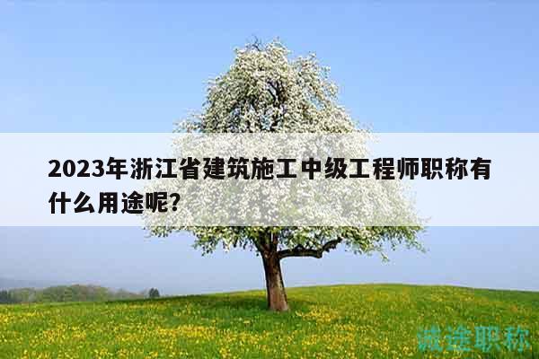 2023年浙江省建筑施工中级工程师职称有什么用途呢？