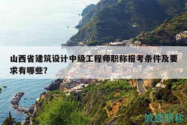 山西省建筑设计中级工程师职称报考条件及要求有哪些？