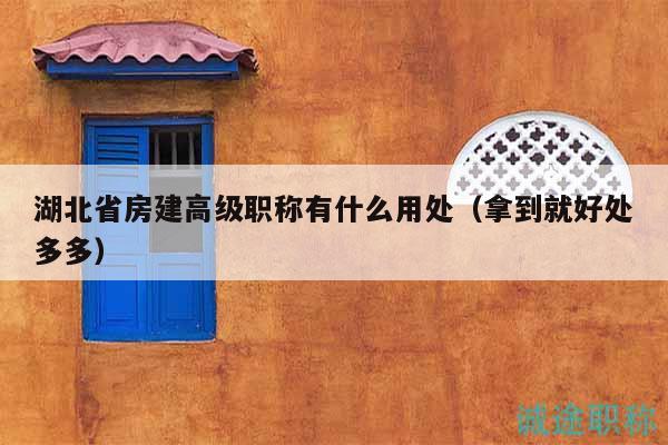 湖北省房建高级职称有什么用处（拿到就好处多多）