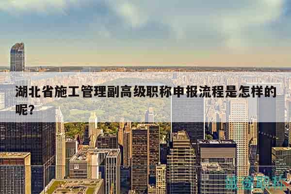 湖北省施工管理副高级职称申报流程是怎样的呢？
