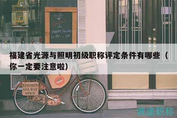 福建省光源与照明初级职称评定条件有哪些（你一定要注意啦）