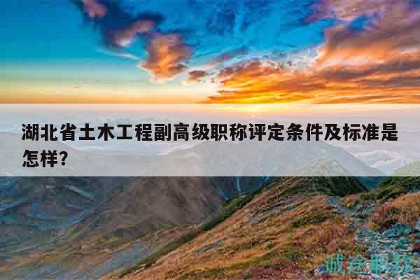 湖北省土木工程副高级职称评定条件及标准是怎样？