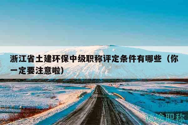浙江省土建环保中级职称评定条件有哪些（你一定要注意啦）